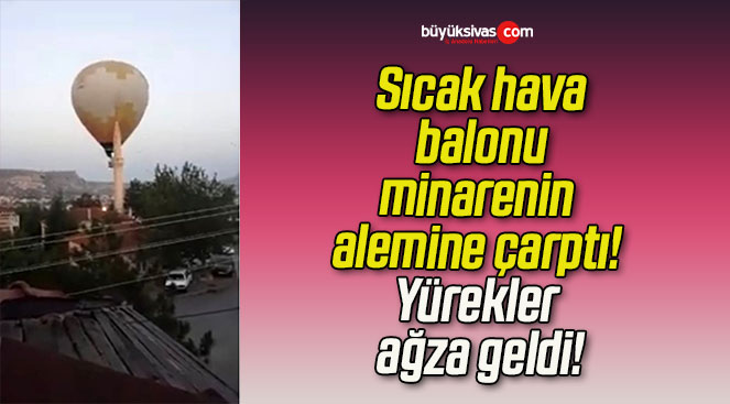 Sıcak hava balonu minarenin alemine çarptı! Yürekler ağza geldi!