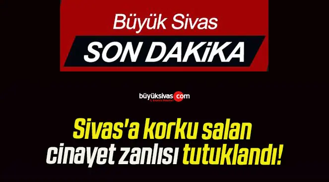 Sivas’a korku salan cinayet zanlısı tutuklandı!