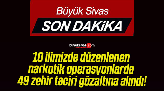 10 ilimizde düzenlenen narkotik operasyonlarda 49 zehir taciri gözaltına alındı!