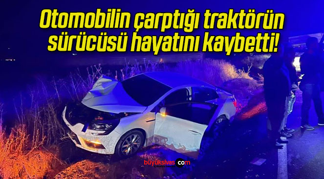 Otomobilin çarptığı traktörün sürücüsü hayatını kaybetti!