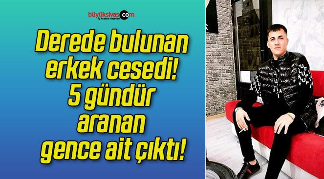 Derede bulunan erkek cesedi! 5 gündür aranan gence ait çıktı!