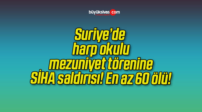 Suriye’de harp okulu mezuniyet törenine SİHA saldırısı! En az 60 ölü!