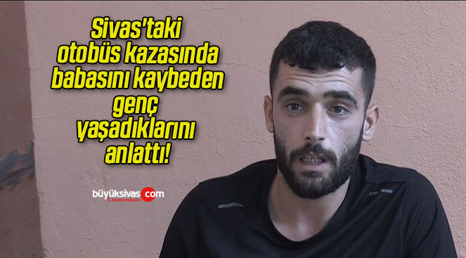 Sivas’taki otobüs kazasında babasını kaybeden genç yaşadıklarını anlattı!