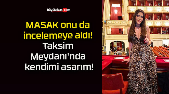 MASAK onu da incelemeye aldı! Taksim Meydanı’nda kendimi asarım!