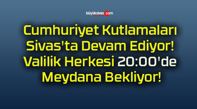 Cumhuriyet Kutlamaları Sivas’ta Devam Ediyor! Valilik Herkesi 20:00’de Meydana Bekliyor!