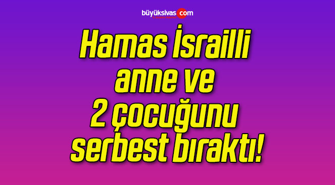 Hamas İsrailli anne ve 2 çocuğunu serbest bıraktı!