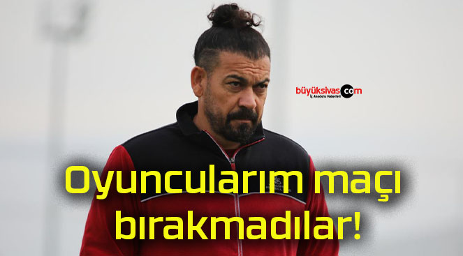 Oyuncularım maçı bırakmadılar!
