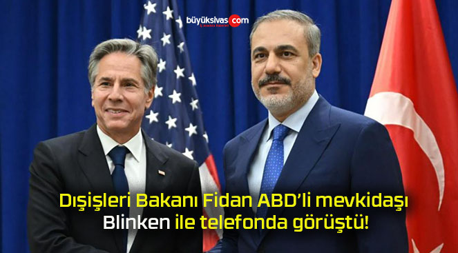 Dışişleri Bakanı Fidan ABD’li mevkidaşı Blinken ile telefonda görüştü!