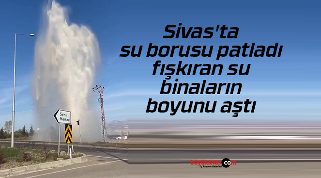 Sivas’ta su borusu patladı, fışkıran su binaların boyunu aştı
