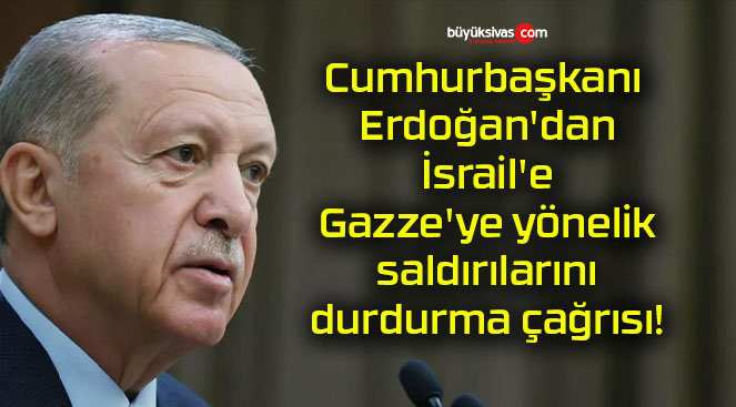 Cumhurbaşkanı Erdoğan’dan İsrail’e Gazze’ye yönelik saldırılarını durdurma çağrısı!