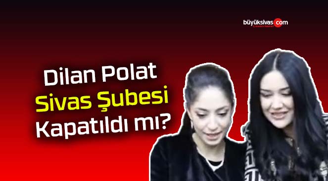 Dilan Polat Sivas Şubesi Kapatıldı mı?