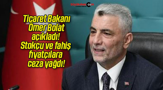 Ticaret Bakanı Ömer Bolat açıkladı! Stokçu ve fahiş fiyatçılara ceza yağdı!