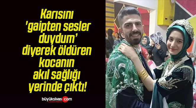 Karısını ‘gaipten sesler duydum’ diyerek öldüren kocanın akıl sağlığı yerinde çıktı!