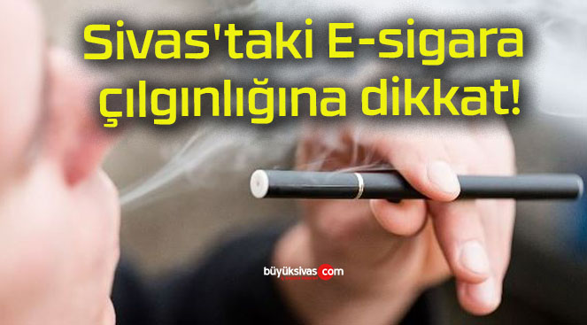 Sivas’taki E-sigara çılgınlığına dikkat!