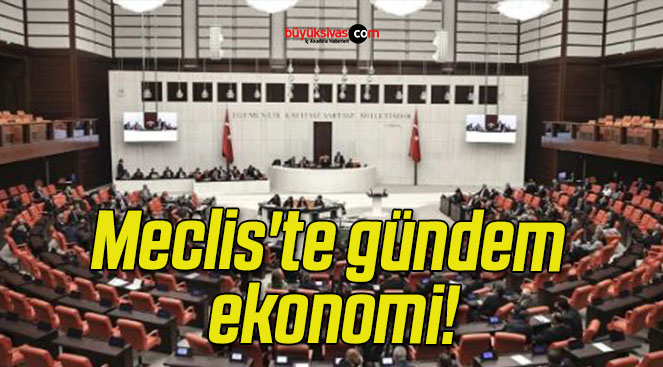 Meclis’te gündem ekonomi!