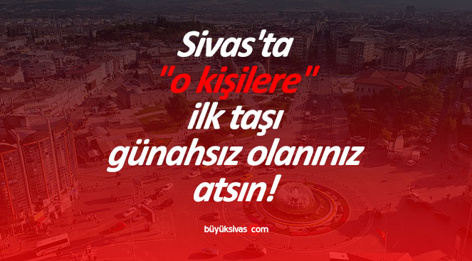 Sivas’ta “o kişilere” ilk taşı günahsız olanınız atsın!