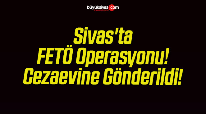 Sivas’ta FETÖ Operasyonu! Cezaevine Gönderildi!