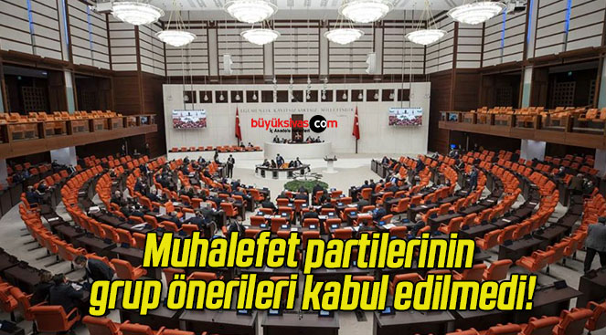 Muhalefet partilerinin grup önerileri kabul edilmedi!