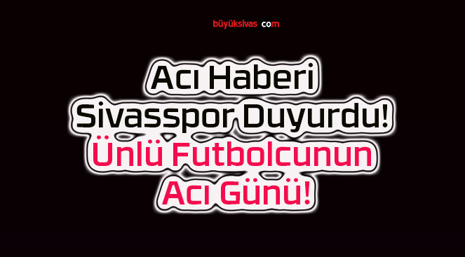 Acı Haberi Sivasspor Duyurdu! Ünlü Futbolcunun Acı Günü!