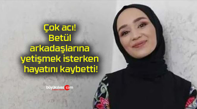 Çok acı! Betül arkadaşlarına yetişmek isterken hayatını kaybetti!