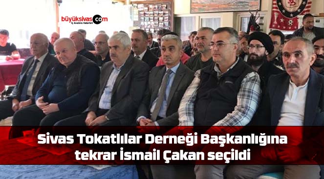 Sivas Tokatlılar Derneği Başkanlığına tekrar İsmail Çakan seçildi