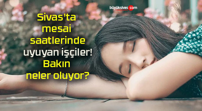 Sivas’ta mesai saatlerinde uyuyan işçiler! Bakın neler oluyor?