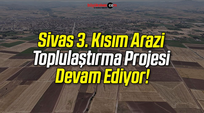 Sivas 3. Kısım Arazi Toplulaştırma Projesi Devam Ediyor!