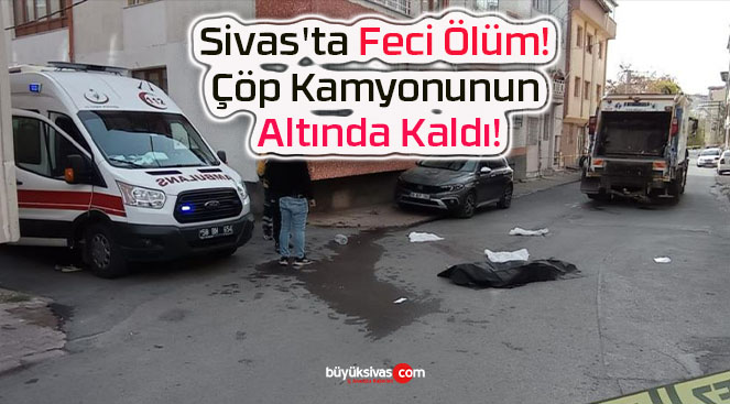 Sivas’ta Feci Ölüm! Çöp Kamyonunun Altında Kaldı!