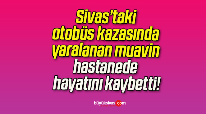 Sivas’taki otobüs kazasında yaralanan muavin hastanede hayatını kaybetti!