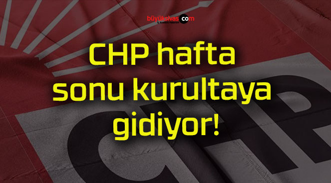 CHP hafta sonu kurultaya gidiyor!