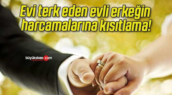 Evi terk eden evli erkeğin harcamalarına kısıtlama!