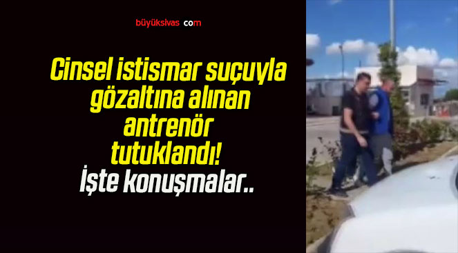 Cinsel istismar suçuyla gözaltına alınan antrenör tutuklandı! İşte konuşmalar…