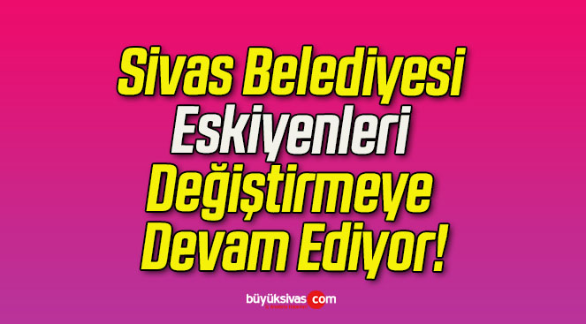 Sivas Belediyesi Eskiyenleri Değiştirmeye Devam Ediyor!