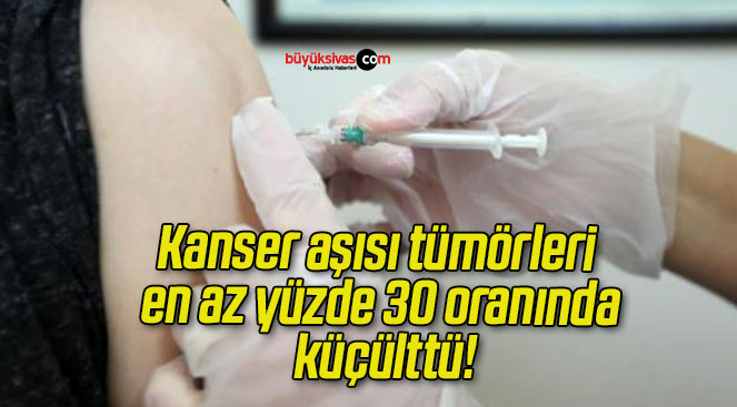 Kanser aşısı tümörleri en az yüzde 30 oranında küçülttü!