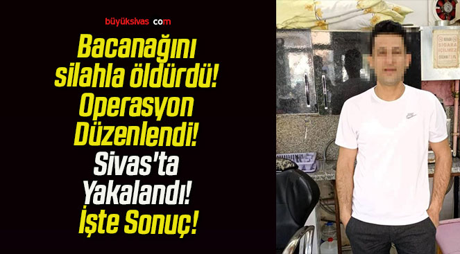 Bacanağını silahla öldürdü! Operasyon Düzenlendi! Sivas’ta Yakalandı! İşte Sonuç!