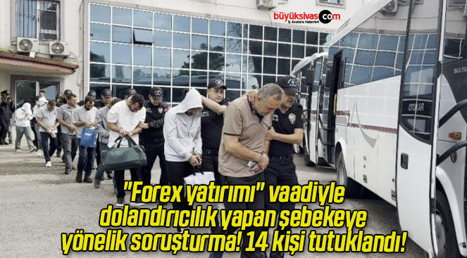 “Forex yatırımı” vaadiyle dolandırıcılık yapan şebekeye yönelik soruşturma! 14 kişi tutuklandı!