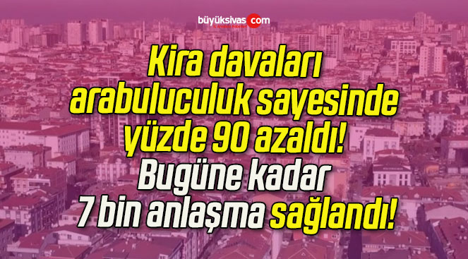 Kira davaları arabuluculuk sayesinde yüzde 90 azaldı! Bugüne kadar 7 bin anlaşma sağlandı!
