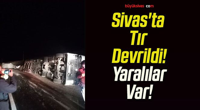 Sivas’ta Tır Devrildi! Yaralılar Var!