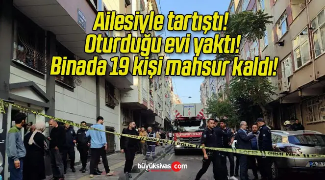 Ailesiyle tartıştı! Oturduğu evi yaktı! Binada 19 kişi mahsur kaldı!