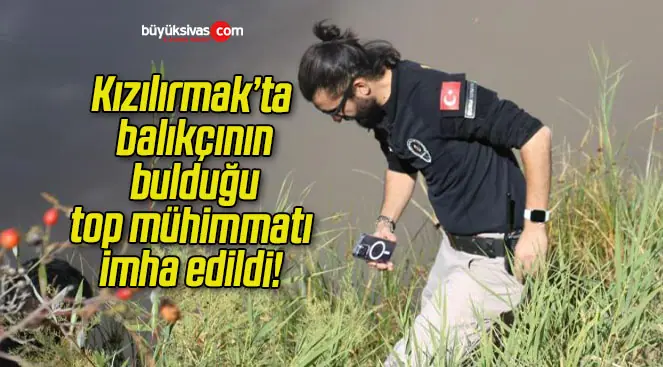 Kızılırmak’ta balıkçının bulduğu top mühimmatı imha edildi!