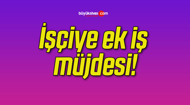 İşçiye ek iş müjdesi!