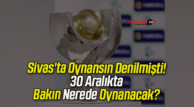 Sivas’ta Oynansın Denilmişti! 30 Aralıkta Bakın Nerede Oynanacak?