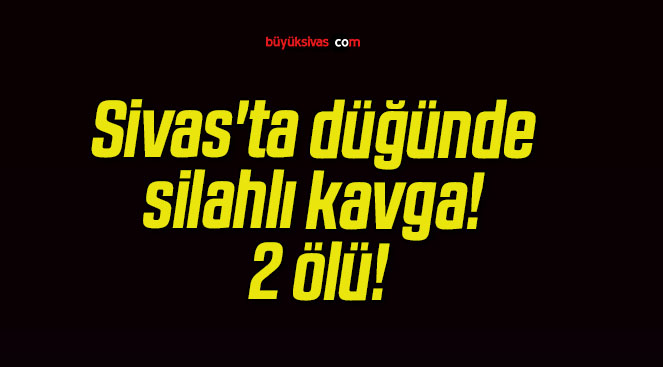 Sivas’ta düğünde silahlı kavga! 2 ölü!
