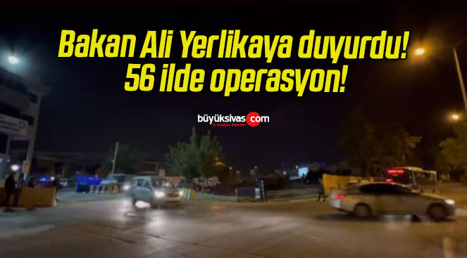 Bakan Ali Yerlikaya duyurdu! 56 ilde operasyon!