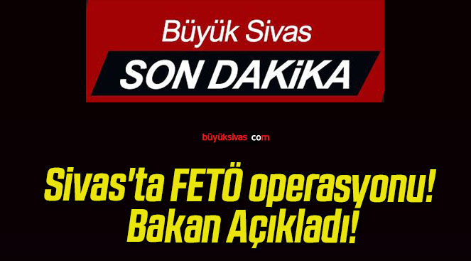Sivas’ta FETÖ operasyonu! Bakan Açıkladı!
