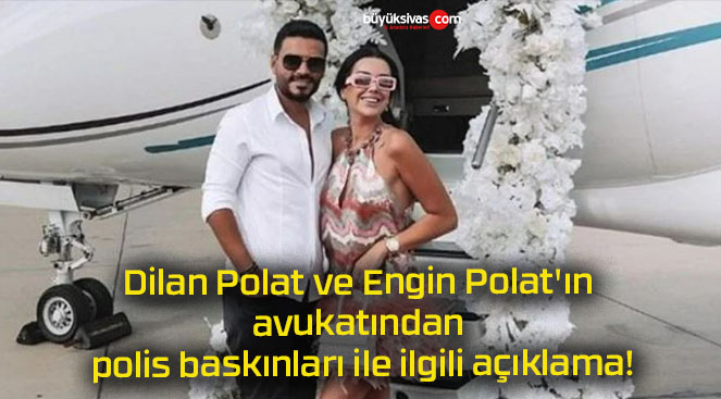 Dilan Polat ve Engin Polat’ın avukatından polis baskınları ile ilgili açıklama!