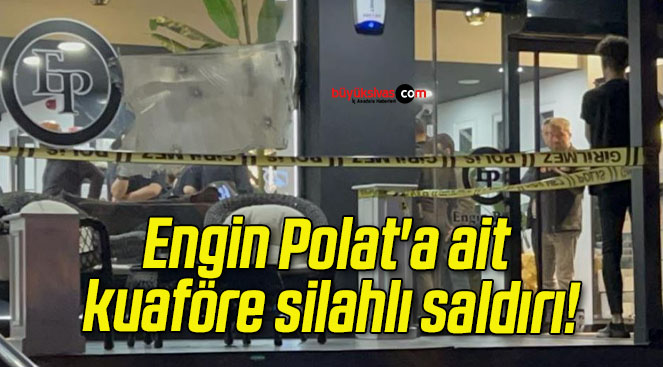 Engin Polat’a ait kuaföre silahlı saldırı!