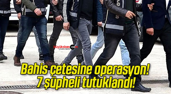 Bahis çetesine operasyon! 7 şüpheli tutuklandı!
