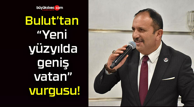 Bulut’tan “Yeni yüzyılda geniş vatan” vurgusu!