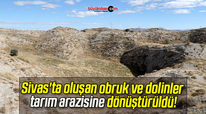 Sivas’ta oluşan obruk ve dolinler tarım arazisine dönüştürüldü!